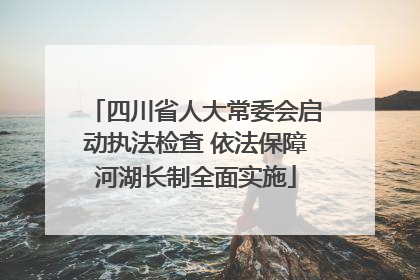 四川省人大常委会启动执法检查 依法保障河湖长制全面实施