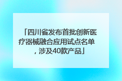 四川省发布首批创新医疗器械融合应用试点名单，涉及40款产品