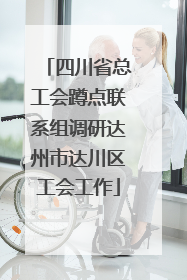 四川省总工会蹲点联系组调研达州市达川区工会工作