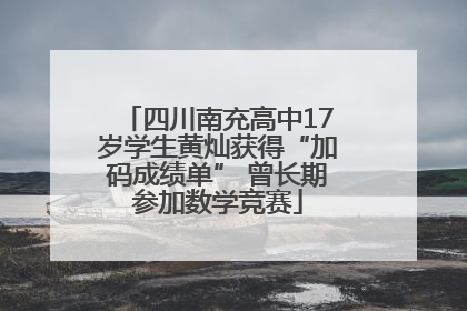 四川南充高中17岁学生黄灿获得“加码成绩单” 曾长期参加数学竞赛