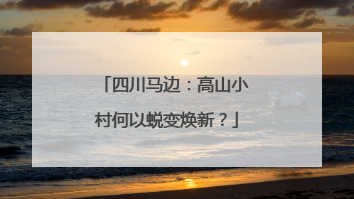 四川马边：高山小村何以蜕变焕新？