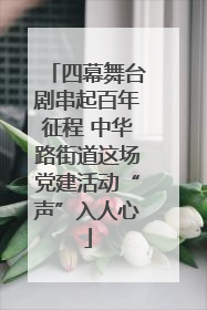 四幕舞台剧串起百年征程 中华路街道这场党建活动“声”入人心