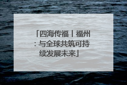 四海传福丨福州：与全球共筑可持续发展未来