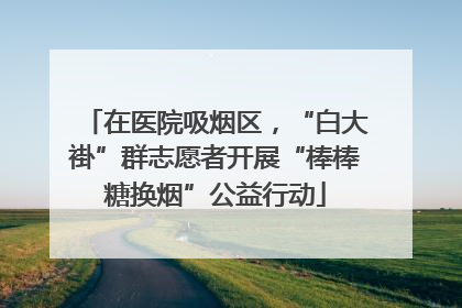 在医院吸烟区，“白大褂”群志愿者开展“棒棒糖换烟”公益行动