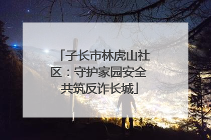 子长市林虎山社区：守护家园安全 共筑反诈长城