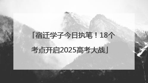 宿迁学子今日执笔！18个考点开启2025高考大战