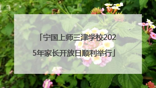 宁国上师三津学校2025年家长开放日顺利举行