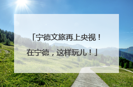 宁德文旅再上央视！在宁德，这样玩儿！