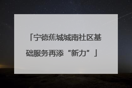 宁德蕉城城南社区基础服务再添“新力”