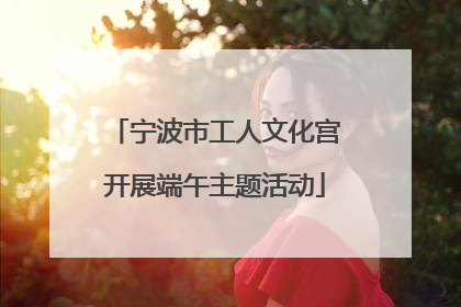 宁波市工人文化宫开展端午主题活动