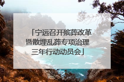 宁远召开殡葬改革暨散埋乱葬专项治理三年行动动员会