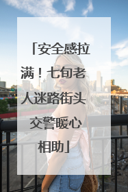 安全感拉满！七旬老人迷路街头 交警暖心相助