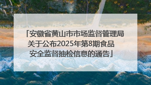 安徽省黄山市市场监督管理局关于公布2025年第8期食品安全监督抽检信息的通告