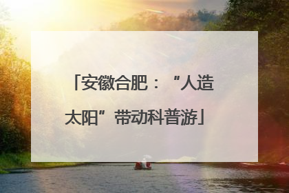 安徽合肥：“人造太阳”带动科普游