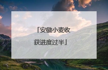 安徽小麦收获进度过半