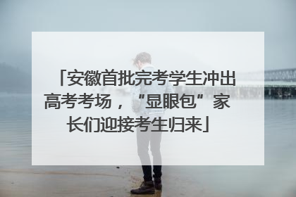 安徽首批完考学生冲出高考考场，“显眼包”家长们迎接考生归来