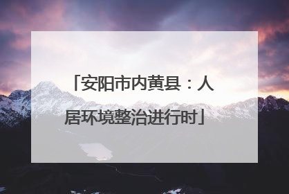 安阳市内黄县：人居环境整治进行时