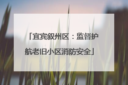 宜宾叙州区：监督护航老旧小区消防安全