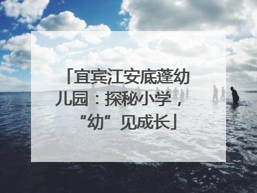 宜宾江安底蓬幼儿园：探秘小学，“幼”见成长