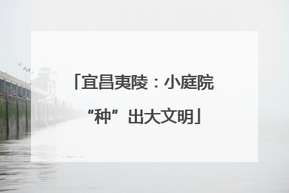 宜昌夷陵：小庭院“种”出大文明