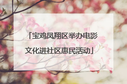 宝鸡凤翔区举办电影文化进社区惠民活动