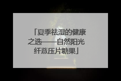 夏季祛湿的健康之选——自然阳光纤薏压片糖果