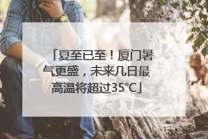 夏至已至！厦门暑气更盛，未来几日最高温将超过35℃