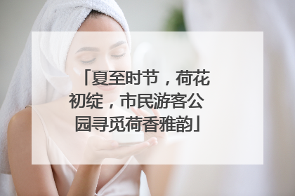 夏至时节，荷花初绽，市民游客公园寻觅荷香雅韵
