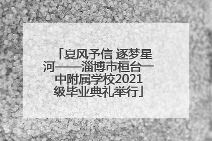 夏风予信 逐梦星河——淄博市桓台一中附属学校2021级毕业典礼举行