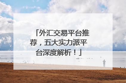 外汇交易平台推荐，五大实力派平台深度解析！