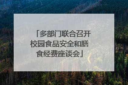 多部门联合召开校园食品安全和膳食经费座谈会