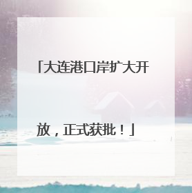 大连港口岸扩大开放，正式获批！