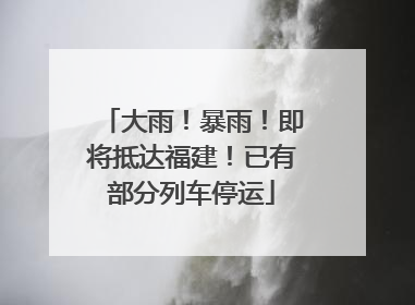 大雨！暴雨！即将抵达福建！已有部分列车停运