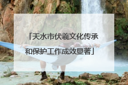 天水市伏羲文化传承和保护工作成效显著