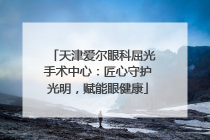 天津爱尔眼科屈光手术中心：匠心守护光明，赋能眼健康