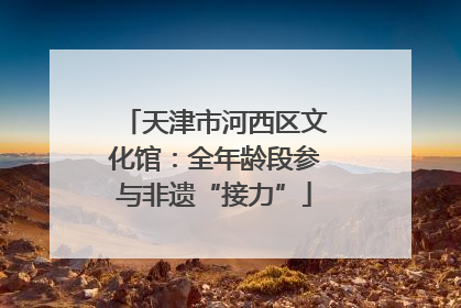 天津市河西区文化馆：全年龄段参与非遗“接力”