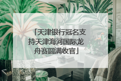 天津银行冠名支持天津海河国际龙舟赛圆满收官