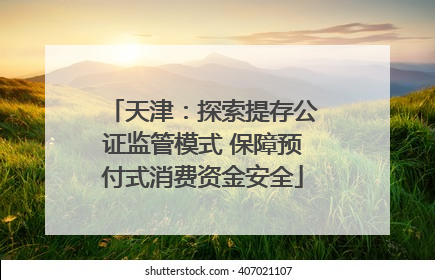 天津：探索提存公证监管模式 保障预付式消费资金安全
