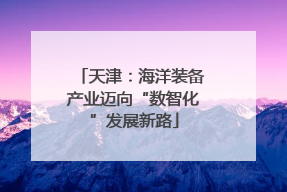天津：海洋装备产业迈向“数智化”发展新路