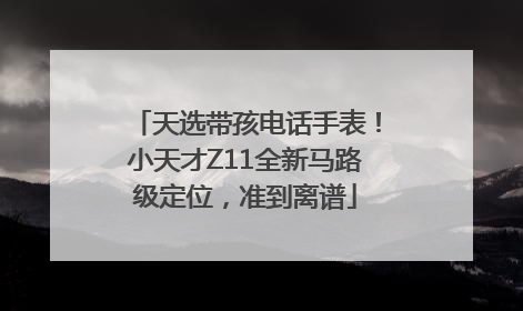 天选带孩电话手表！小天才Z11全新马路级定位，准到离谱