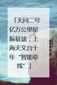天问二号亿万公里星际征途，上海天文台十年“智能牵线”
