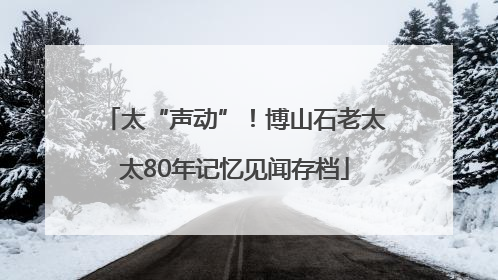 太“声动”！博山石老太太80年记忆见闻存档
