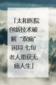 太和医院创新技术破解“双痛”困局 七旬老人重获无痛人生