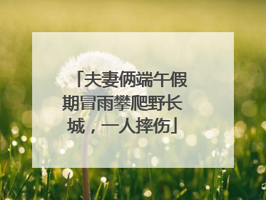 夫妻俩端午假期冒雨攀爬野长城，一人摔伤