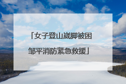 女子登山崴脚被困 邹平消防紧急救援