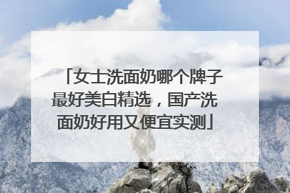女士洗面奶哪个牌子最好美白精选，国产洗面奶好用又便宜实测