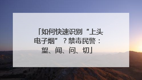 如何快速识别“上头电子烟”？禁毒民警：望、闻、问、切
