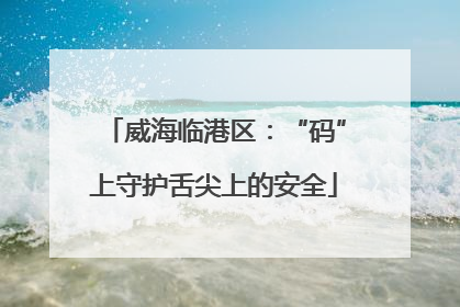 威海临港区：“码”上守护舌尖上的安全