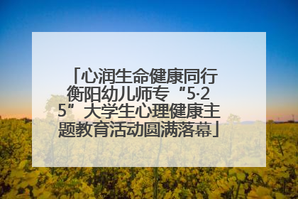 心润生命健康同行 衡阳幼儿师专“5·25”大学生心理健康主题教育活动圆满落幕