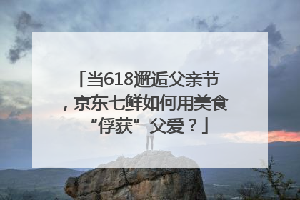 当618邂逅父亲节，京东七鲜如何用美食“俘获”父爱？